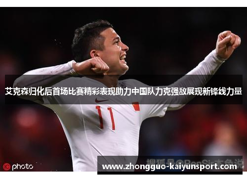 艾克森归化后首场比赛精彩表现助力中国队力克强敌展现新锋线力量 艾克森归化后首场比赛精彩表现助力中国队力克强敌展现新锋线力量