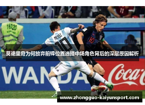 莫德里奇为何放弃前锋位置选择中场角色背后的深层原因解析 莫德里奇为何放弃前锋位置选择中场角色背后的深层原因解析