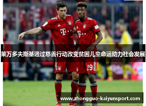 莱万多夫斯基通过慈善行动改变贫困儿童命运助力社会发展 莱万多夫斯基通过慈善行动改变贫困儿童命运助力社会发展