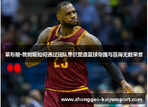 莱布朗·詹姆斯如何通过团队意识塑造篮球帝国与赢得无数荣誉