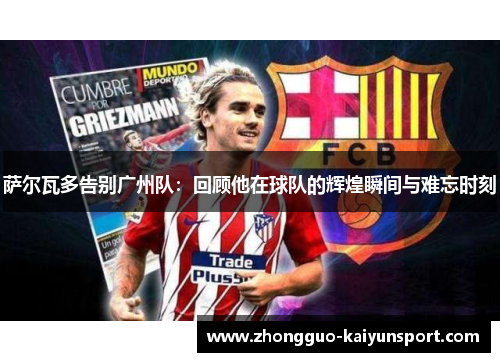 萨尔瓦多告别广州队:回顾他在球队的辉煌瞬间与难忘时刻 萨尔瓦多告别广州队:回顾他在球队的辉煌瞬间与难忘时刻