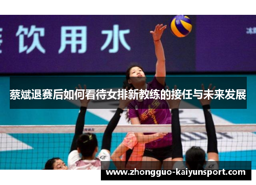 蔡斌退赛后如何看待女排新教练的接任与未来发展 蔡斌退赛后如何看待女排新教练的接任与未来发展