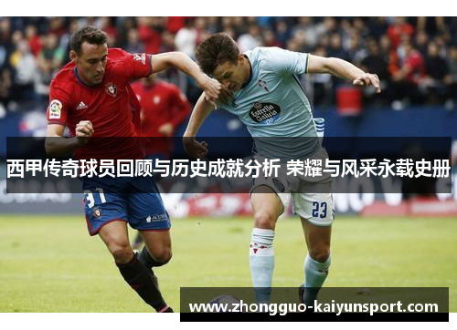 西甲传奇球员回顾与历史成就分析 荣耀与风采永载史册 西甲传奇球员回顾与历史成就分析 荣耀与风采永载史册