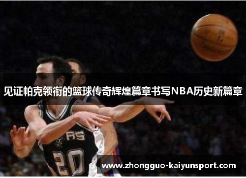 见证帕克领衔的篮球传奇辉煌篇章书写NBA历史新篇章 见证帕克领衔的篮球传奇辉煌篇章书写NBA历史新篇章