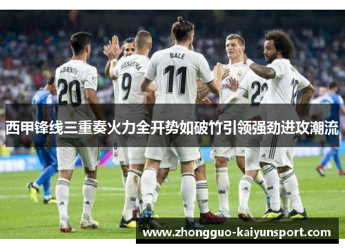 西甲锋线三重奏火力全开势如破竹引领强劲进攻潮流 西甲锋线三重奏火力全开势如破竹引领强劲进攻潮流