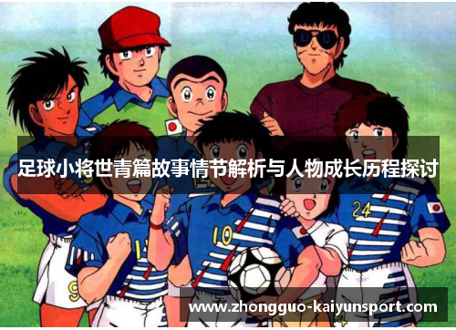 足球小将世青篇故事情节解析与人物成长历程探讨 足球小将世青篇故事情节解析与人物成长历程探讨