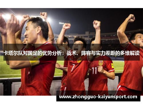 卡塔尔队对国足的优势分析:战术、阵容与实力差距的多维解读 卡塔尔队对国足的优势分析:战术、阵容与实力差距的多维解读