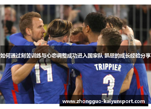 如何通过刻苦训练与心态调整成功进入国家队 凯恩的成长经验分享 如何通过刻苦训练与心态调整成功进入国家队 凯恩的成长经验分享