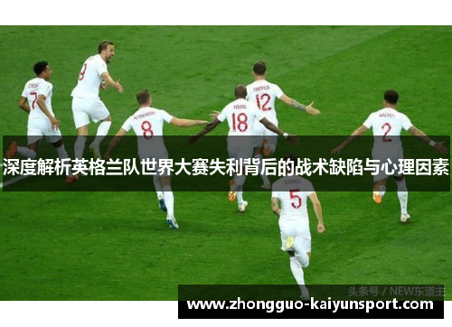 深度解析英格兰队世界大赛失利背后的战术缺陷与心理因素 深度解析英格兰队世界大赛失利背后的战术缺陷与心理因素