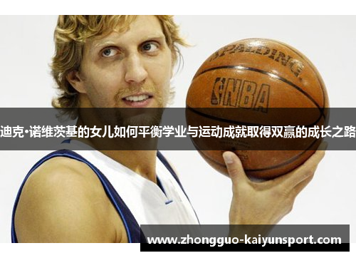 迪克·诺维茨基的女儿如何平衡学业与运动成就取得双赢的成长之路 迪克·诺维茨基的女儿如何平衡学业与运动成就取得双赢的成长之路