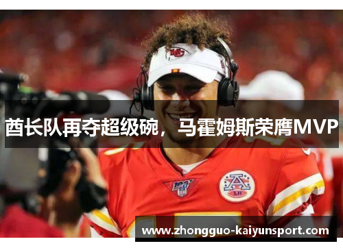 酋长队再夺超级碗,马霍姆斯荣膺MVP 酋长队再夺超级碗,马霍姆斯荣膺MVP