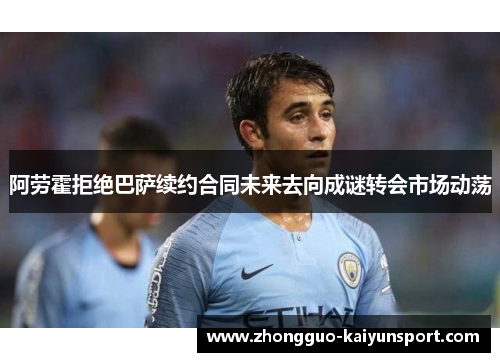 阿劳霍拒绝巴萨续约合同未来去向成谜转会市场动荡 阿劳霍拒绝巴萨续约合同未来去向成谜转会市场动荡