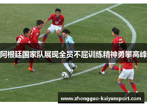 阿根廷国家队展现全员不屈训练精神勇攀高峰 阿根廷国家队展现全员不屈训练精神勇攀高峰