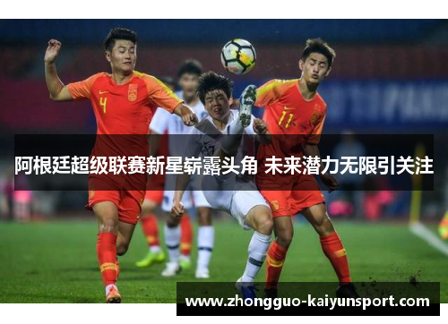 阿根廷超级联赛新星崭露头角 未来潜力无限引关注 阿根廷超级联赛新星崭露头角 未来潜力无限引关注