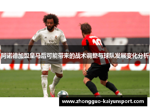 阿诺德加盟皇马后可能带来的战术调整与球队发展变化分析 阿诺德加盟皇马后可能带来的战术调整与球队发展变化分析