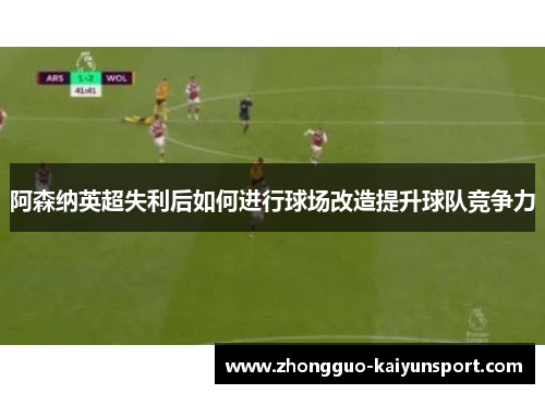 阿森纳英超失利后如何进行球场改造提升球队竞争力 阿森纳英超失利后如何进行球场改造提升球队竞争力
