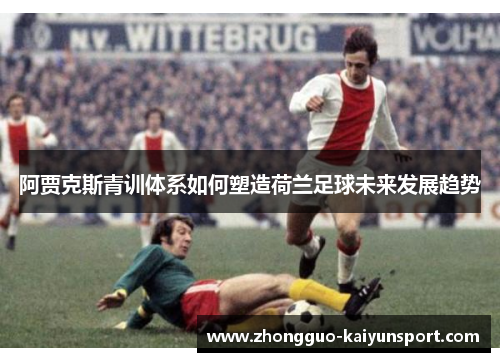 阿贾克斯青训体系如何塑造荷兰足球未来发展趋势 阿贾克斯青训体系如何塑造荷兰足球未来发展趋势