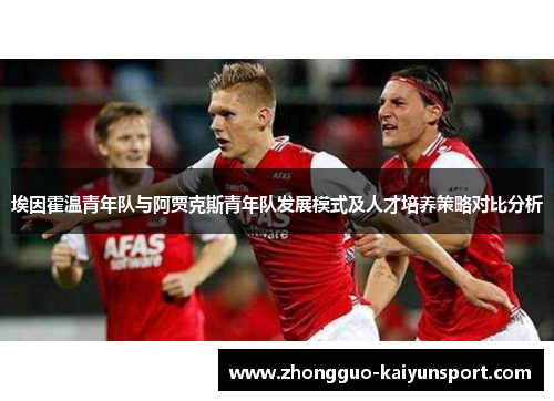 埃因霍温青年队与阿贾克斯青年队发展模式及人才培养策略对比分析 埃因霍温青年队与阿贾克斯青年队发展模式及人才培养策略对比分析