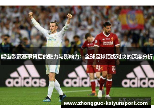 解密欧冠赛事背后的魅力与影响力:全球足球顶级对决的深度分析 解密欧冠赛事背后的魅力与影响力:全球足球顶级对决的深度分析