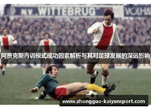 阿贾克斯青训模式成功因素解析与其对足球发展的深远影响 阿贾克斯青训模式成功因素解析与其对足球发展的深远影响