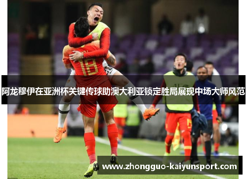阿龙穆伊在亚洲杯关键传球助澳大利亚锁定胜局展现中场大师风范 阿龙穆伊在亚洲杯关键传球助澳大利亚锁定胜局展现中场大师风范