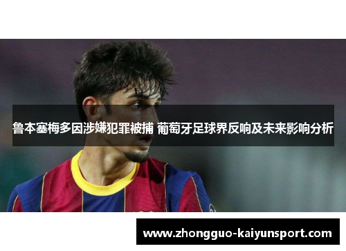 鲁本塞梅多因涉嫌犯罪被捕 葡萄牙足球界反响及未来影响分析