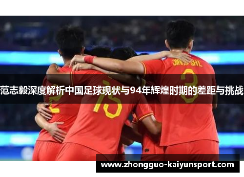 范志毅深度解析中国足球现状与94年辉煌时期的差距与挑战 范志毅深度解析中国足球现状与94年辉煌时期的差距与挑战