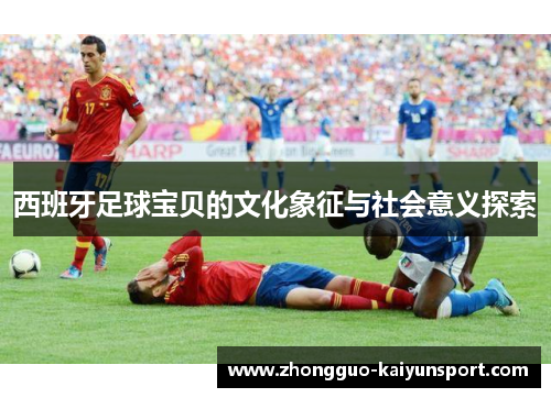 西班牙足球宝贝的文化象征与社会意义探索 西班牙足球宝贝的文化象征与社会意义探索