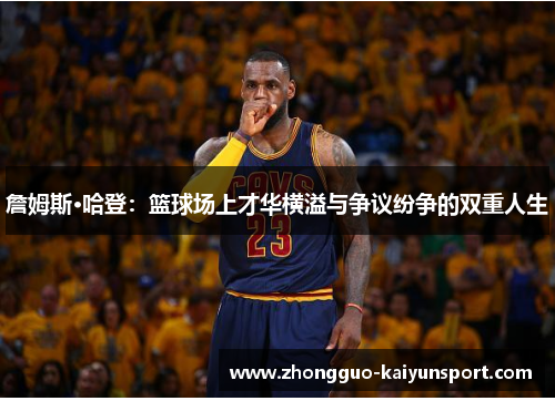 詹姆斯·哈登:篮球场上才华横溢与争议纷争的双重人生 詹姆斯·哈登:篮球场上才华横溢与争议纷争的双重人生