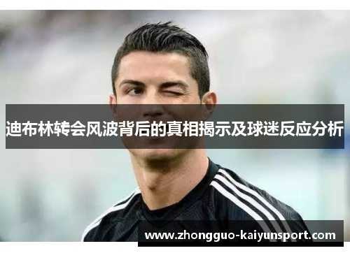 迪布林转会风波背后的真相揭示及球迷反应分析 迪布林转会风波背后的真相揭示及球迷反应分析