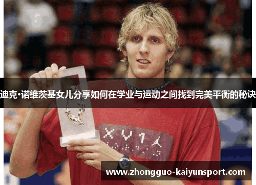 迪克·诺维茨基女儿分享如何在学业与运动之间找到完美平衡的秘诀 迪克·诺维茨基女儿分享如何在学业与运动之间找到完美平衡的秘诀