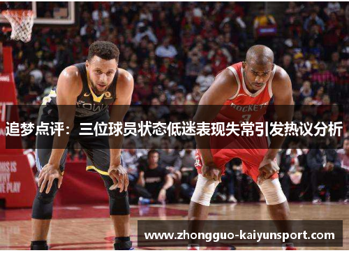 追梦点评：三位球员状态低迷表现失常引发热议分析