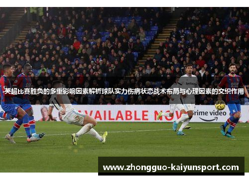 英超比赛胜负的多重影响因素解析球队实力伤病状态战术布局与心理因素的交织作用 英超比赛胜负的多重影响因素解析球队实力伤病状态战术布局与心理因素的交织作用