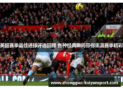 英超赛季最佳进球评选回顾 各种经典瞬间带你重温赛季精彩 英超赛季最佳进球评选回顾 各种经典瞬间带你重温赛季精彩