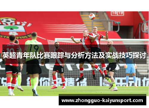 英超青年队比赛跟踪与分析方法及实战技巧探讨 英超青年队比赛跟踪与分析方法及实战技巧探讨