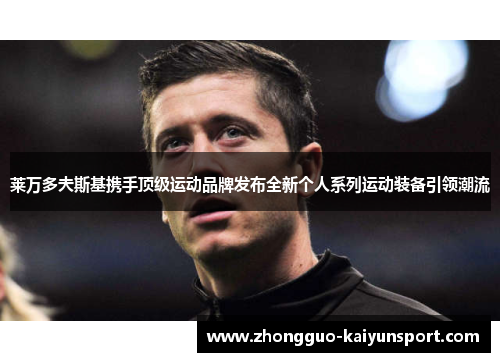 莱万多夫斯基携手顶级运动品牌发布全新个人系列运动装备引领潮流