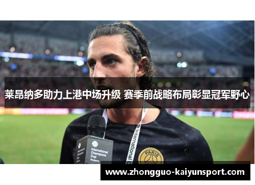 莱昂纳多助力上港中场升级 赛季前战略布局彰显冠军野心