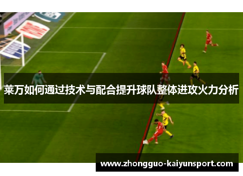 莱万如何通过技术与配合提升球队整体进攻火力分析 莱万如何通过技术与配合提升球队整体进攻火力分析