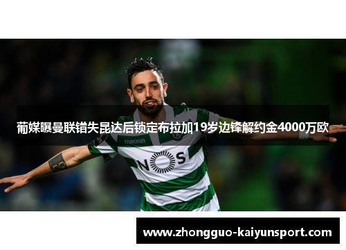 葡媒曝曼联错失昆达后锁定布拉加19岁边锋解约金4000万欧 葡媒曝曼联错失昆达后锁定布拉加19岁边锋解约金4000万欧