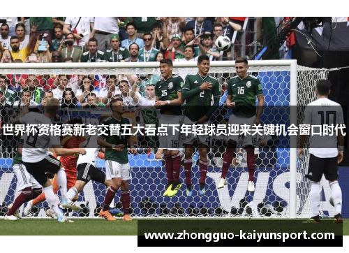 世界杯资格赛新老交替五大看点下年轻球员迎来关键机会窗口时代