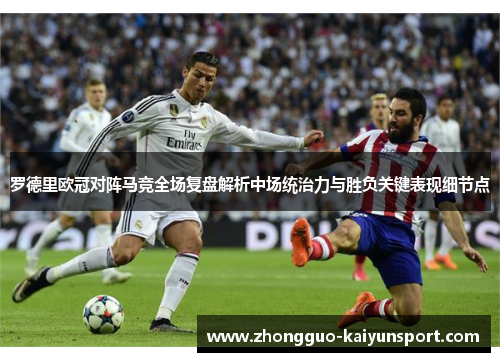 罗德里欧冠对阵马竞全场复盘解析中场统治力与胜负关键表现细节点