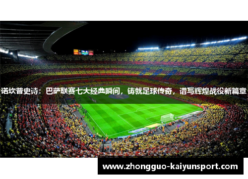 诺坎普史诗：巴萨联赛七大经典瞬间，铸就足球传奇，谱写辉煌战役新篇章