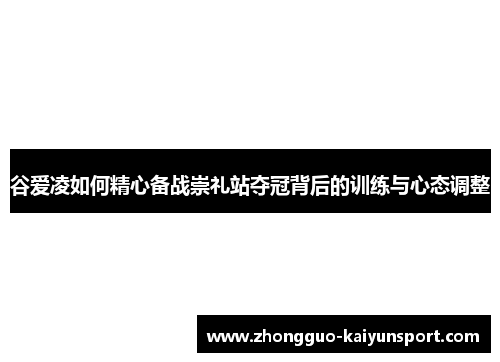 谷爱凌如何精心备战崇礼站夺冠背后的训练与心态调整