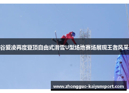 谷爱凌再度登顶自由式滑雪U型场地赛场展现王者风采