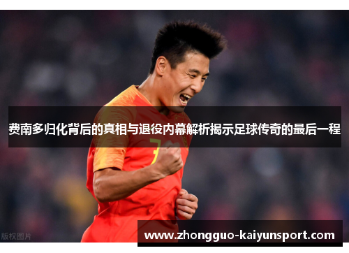 费南多归化背后的真相与退役内幕解析揭示足球传奇的最后一程