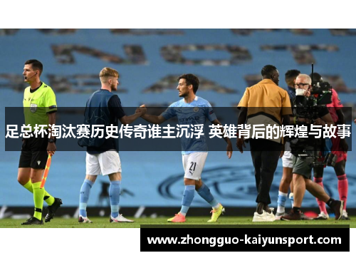 足总杯淘汰赛历史传奇谁主沉浮 英雄背后的辉煌与故事