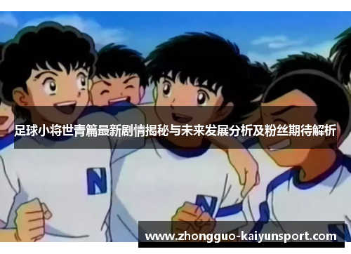 足球小将世青篇最新剧情揭秘与未来发展分析及粉丝期待解析