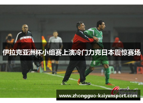 伊拉克亚洲杯小组赛上演冷门力克日本震惊赛场