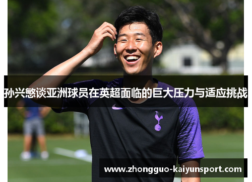孙兴慜谈亚洲球员在英超面临的巨大压力与适应挑战