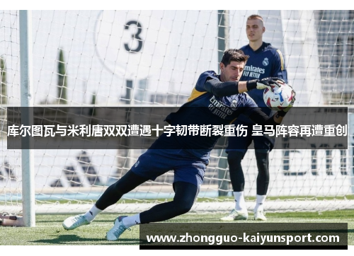 库尔图瓦与米利唐双双遭遇十字韧带断裂重伤 皇马阵容再遭重创